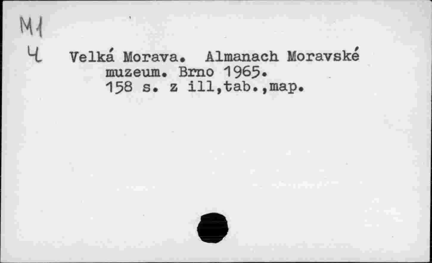 ﻿Ml
Ч Velka Morava. Almanach. Moravské muzeum. Brno 1%5» 158 s. z ill,tab.,map.